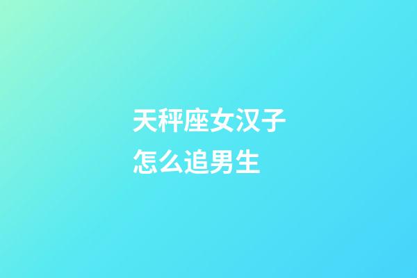 天秤座女汉子怎么追男生-第1张-星座运势-玄机派