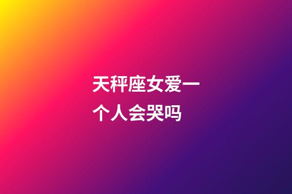 天秤座女爱一个人会哭吗-第1张-星座运势-玄机派