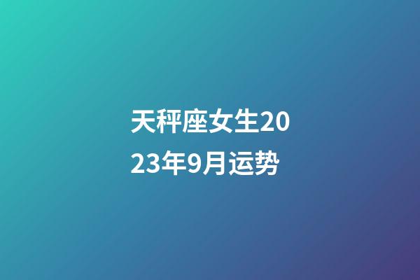 天秤座女生2023年9月运势-第1张-星座运势-玄机派