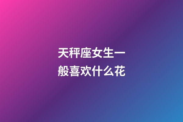 天秤座女生一般喜欢什么花