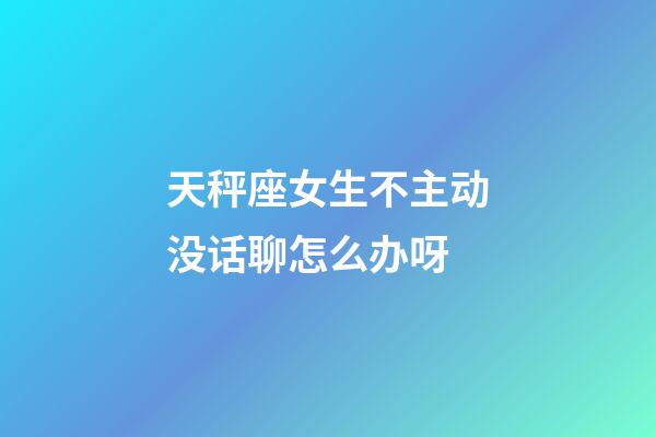 天秤座女生不主动没话聊怎么办呀-第1张-星座运势-玄机派
