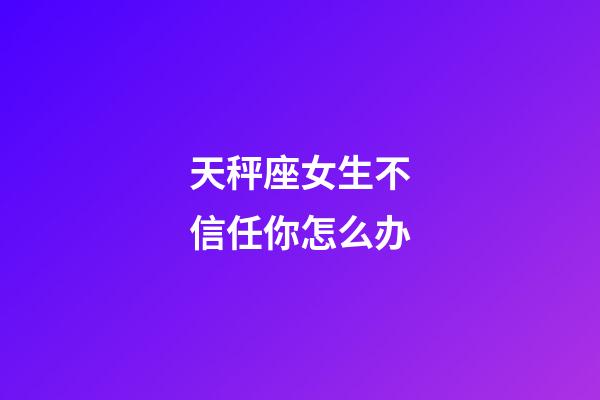 天秤座女生不信任你怎么办-第1张-星座运势-玄机派