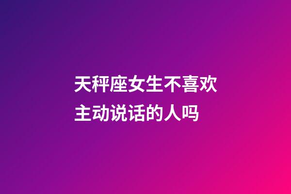 天秤座女生不喜欢主动说话的人吗-第1张-星座运势-玄机派