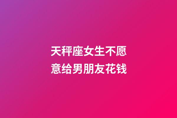 天秤座女生不愿意给男朋友花钱-第1张-星座运势-玄机派