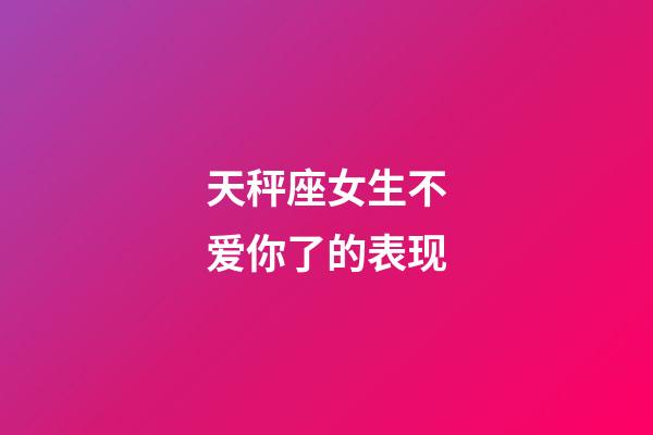 天秤座女生不爱你了的表现-第1张-星座运势-玄机派