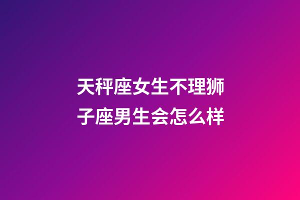 天秤座女生不理狮子座男生会怎么样-第1张-星座运势-玄机派