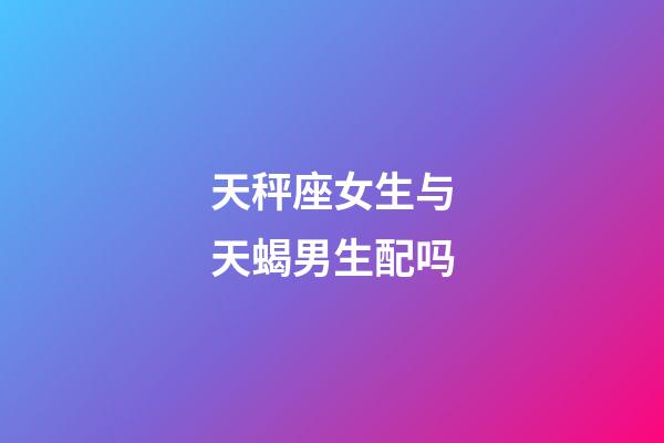 天秤座女生与天蝎男生配吗-第1张-星座运势-玄机派