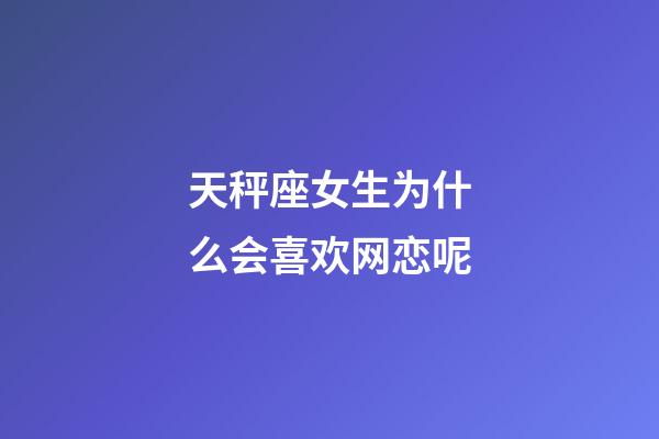 天秤座女生为什么会喜欢网恋呢-第1张-星座运势-玄机派