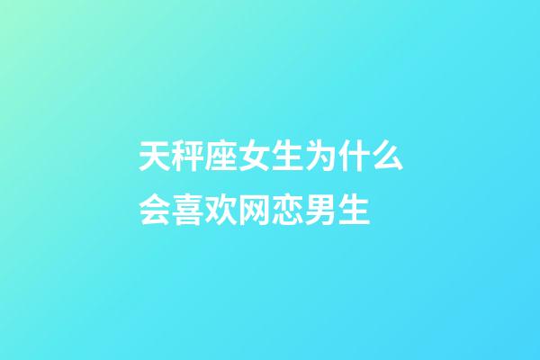 天秤座女生为什么会喜欢网恋男生-第1张-星座运势-玄机派