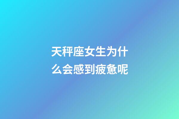 天秤座女生为什么会感到疲惫呢-第1张-星座运势-玄机派