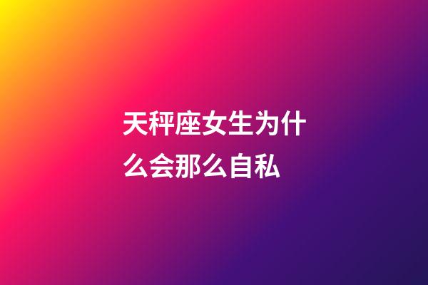 天秤座女生为什么会那么自私-第1张-星座运势-玄机派