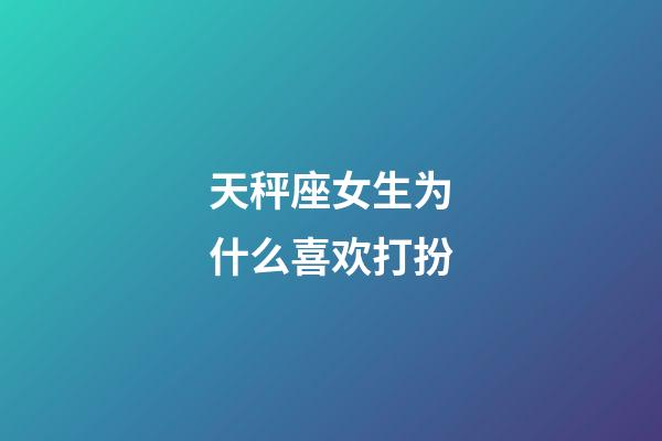 天秤座女生为什么喜欢打扮-第1张-星座运势-玄机派