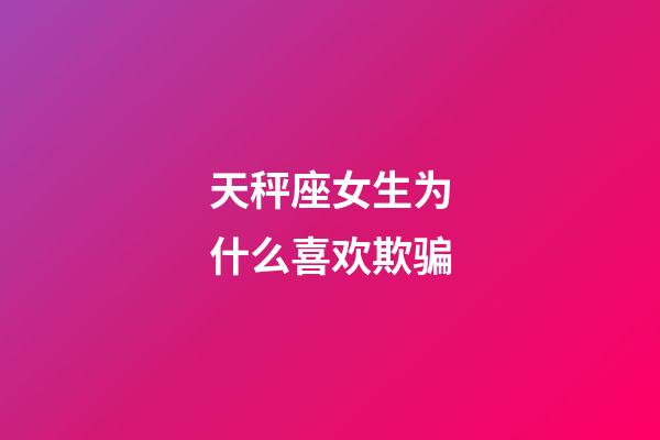 天秤座女生为什么喜欢欺骗-第1张-星座运势-玄机派