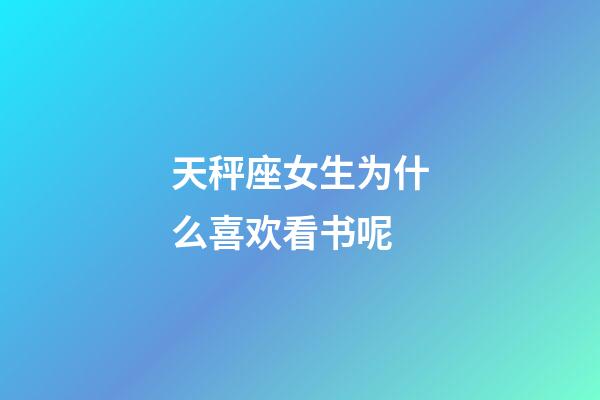 天秤座女生为什么喜欢看书呢-第1张-星座运势-玄机派