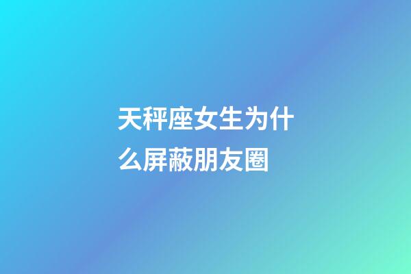 天秤座女生为什么屏蔽朋友圈-第1张-星座运势-玄机派