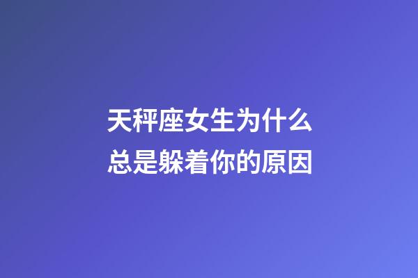 天秤座女生为什么总是躲着你的原因-第1张-星座运势-玄机派