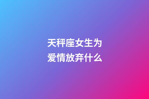 天秤座女生为爱情放弃什么-第1张-星座运势-玄机派