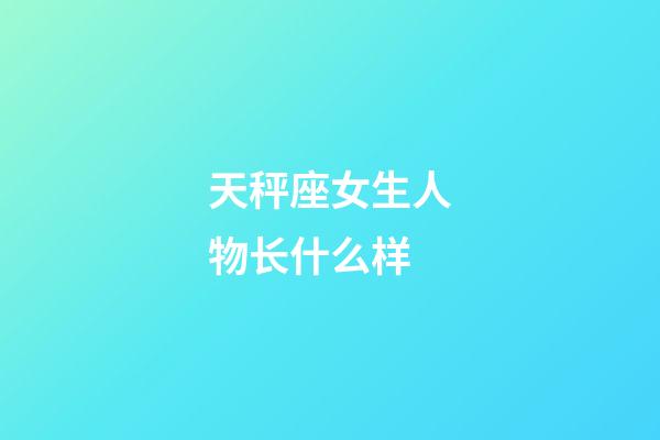 天秤座女生人物长什么样-第1张-星座运势-玄机派