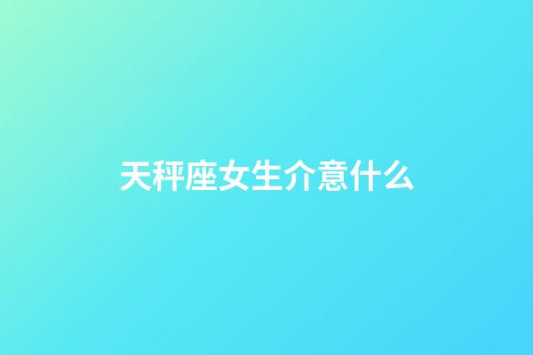 天秤座女生介意什么-第1张-星座运势-玄机派