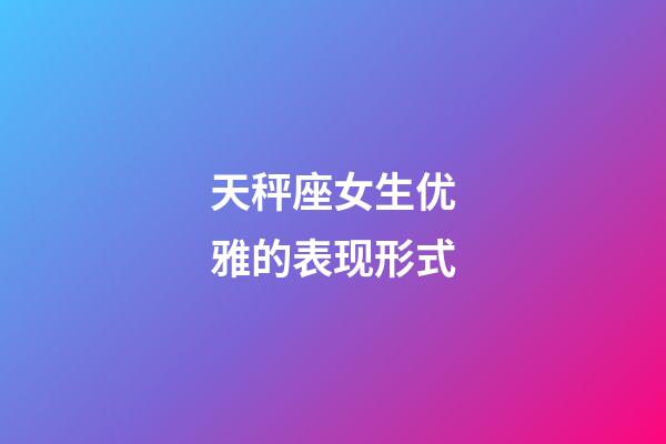 天秤座女生优雅的表现形式-第1张-星座运势-玄机派