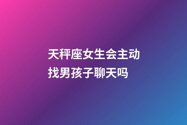 天秤座女生会主动找男孩子聊天吗-第1张-星座运势-玄机派