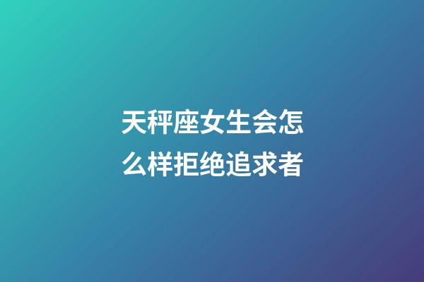 天秤座女生会怎么样拒绝追求者-第1张-星座运势-玄机派