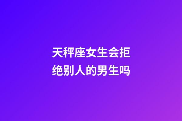 天秤座女生会拒绝别人的男生吗-第1张-星座运势-玄机派