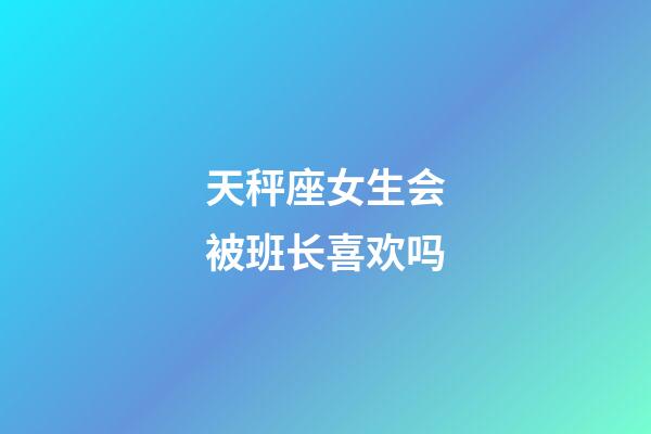 天秤座女生会被班长喜欢吗-第1张-星座运势-玄机派