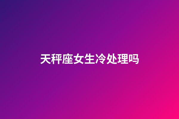 天秤座女生冷处理吗