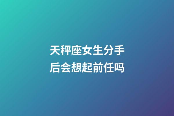 天秤座女生分手后会想起前任吗-第1张-星座运势-玄机派