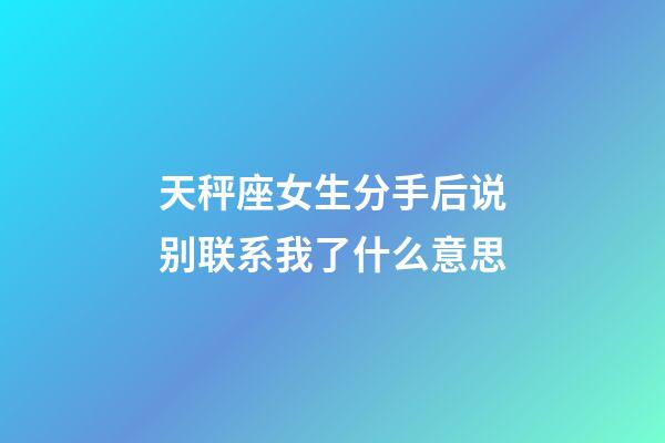 天秤座女生分手后说别联系我了什么意思-第1张-星座运势-玄机派