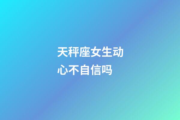 天秤座女生动心不自信吗-第1张-星座运势-玄机派