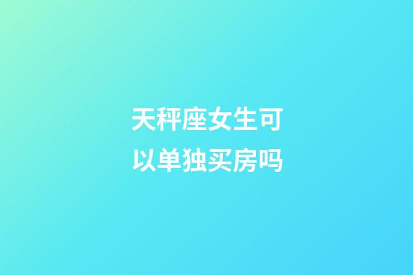 天秤座女生可以单独买房吗-第1张-星座运势-玄机派