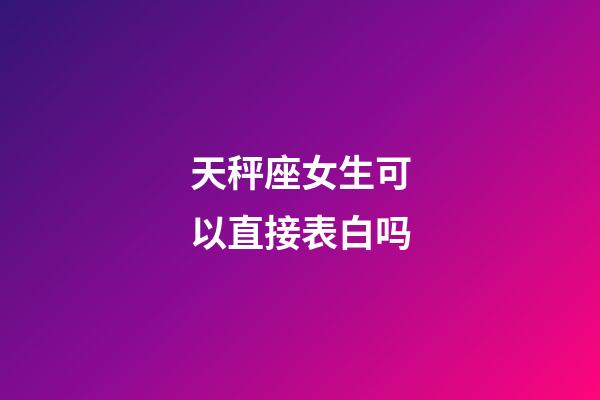 天秤座女生可以直接表白吗-第1张-星座运势-玄机派