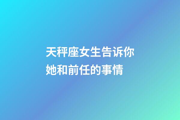 天秤座女生告诉你她和前任的事情-第1张-星座运势-玄机派