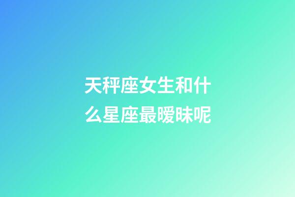 天秤座女生和什么星座最暧昧呢-第1张-星座运势-玄机派