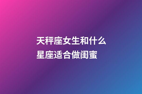 天秤座女生和什么星座适合做闺蜜-第1张-星座运势-玄机派