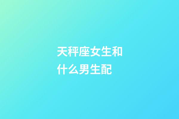 天秤座女生和什么男生配-第1张-星座运势-玄机派