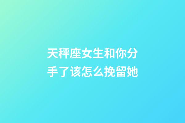 天秤座女生和你分手了该怎么挽留她
