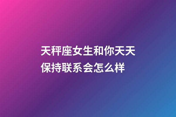 天秤座女生和你天天保持联系会怎么样-第1张-星座运势-玄机派