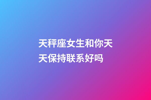 天秤座女生和你天天保持联系好吗-第1张-星座运势-玄机派