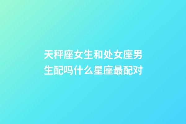 天秤座女生和处女座男生配吗什么星座最配对-第1张-星座运势-玄机派