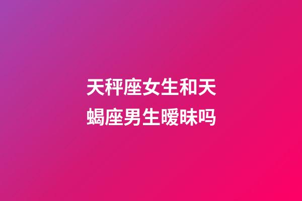 天秤座女生和天蝎座男生暧昧吗-第1张-星座运势-玄机派