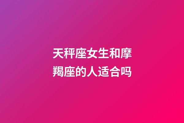 天秤座女生和摩羯座的人适合吗-第1张-星座运势-玄机派