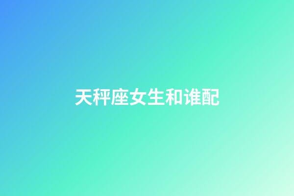 天秤座女生和谁配-第1张-星座运势-玄机派