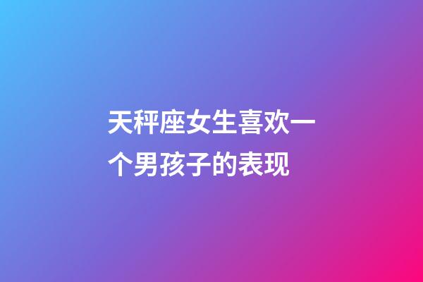 天秤座女生喜欢一个男孩子的表现-第1张-星座运势-玄机派