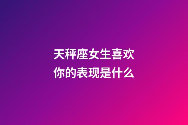 天秤座女生喜欢你的表现是什么-第1张-星座运势-玄机派