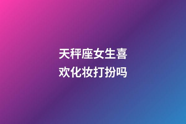 天秤座女生喜欢化妆打扮吗