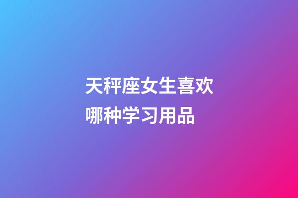天秤座女生喜欢哪种学习用品