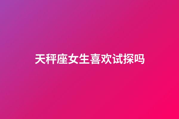 天秤座女生喜欢试探吗-第1张-星座运势-玄机派